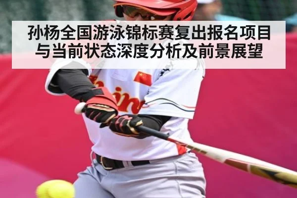 孙杨全国游泳锦标赛复出报名项目与当前状态深度分析及前景展望