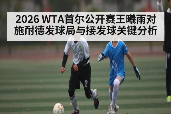 2026 WTA首尔公开赛王曦雨对施耐德发球局与接发球关键分析